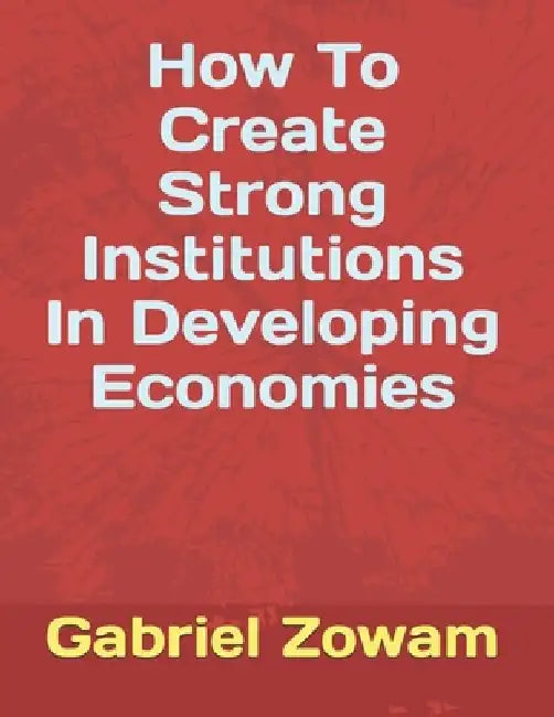 How To Create Strong Institutions In Developing Economies by Gabriel Zowam