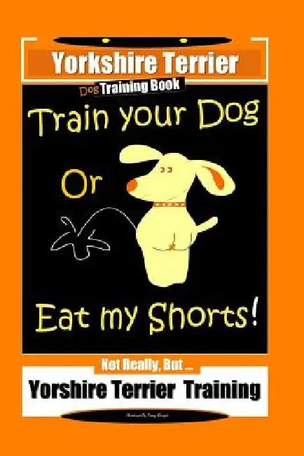 Yorkshire Terrier Dog Training Book Train Your Dog Or Eat My Shorts! Not Really, But ... Yorkshire Terrier Training by Fanny Doright
