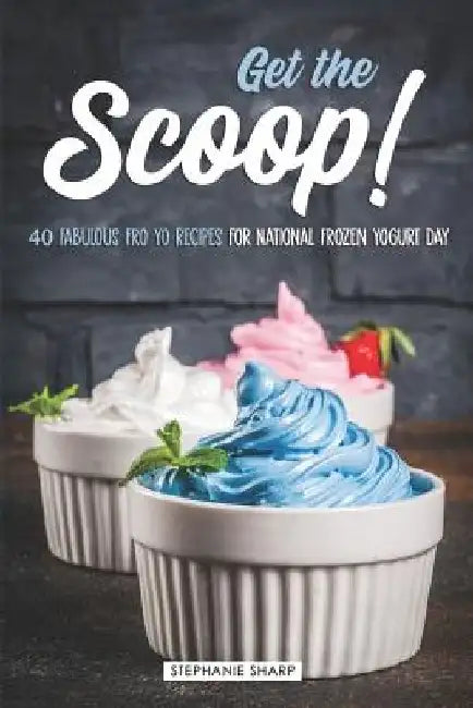 Get the Scoop!: 40 Fabulous Fro Yo Recipes for National Frozen Yogurt Day by Stephanie Sharp