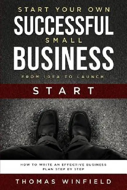 Start Your Own Successful Small Business - From Idea to Launch: How to Write an Effective Business Plan Step By Step by Thomas Winfield