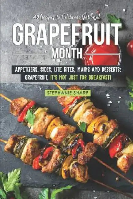 40 Recipes to Celebrate National Grapefruit Month: Appetizers, Sides, Lite Bites, Mains and Desserts: Grapefruit, it's not just for Breakfast! by Stephanie Sharp