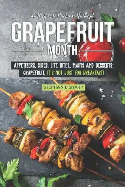 40 Recipes to Celebrate National Grapefruit Month: Appetizers, Sides, Lite Bites, Mains and Desserts: Grapefruit, It's Not Just for Breakfast! by Stephanie Sharp