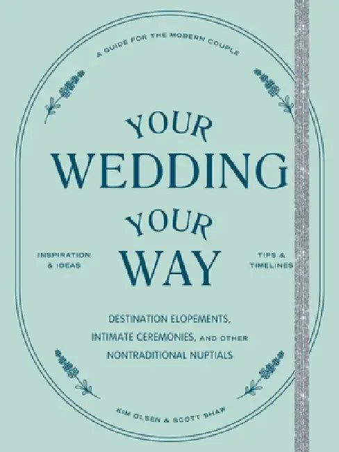 Your Wedding, Your Way: Destination Elopements, Intimate Ceremonies, and Other Nontraditional Nuptials: A Guide for the Modern Couple by Kim Olsen