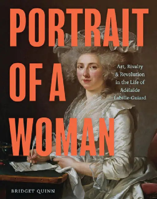 Portrait of a Woman: Art, Rivalry, and Revolution in the Life of Adélaïde Labille-Guiard by Bridget Quinn