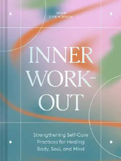 Inner Workout: Strengthening Self-Care Practices for Healing Body, Soul, and Mind by Taylor Elyse Morrison