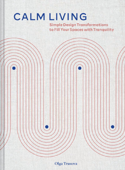 Calm Living: Simple Design Transformations to Fill Your Spaces with Tranquility