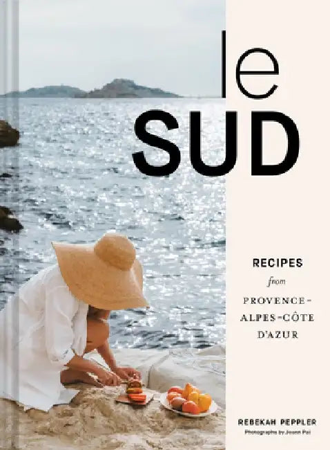 Le Sud: Recipes + Stories from Provence-Alpes-Côte d'Azur by Rebekah Peppler