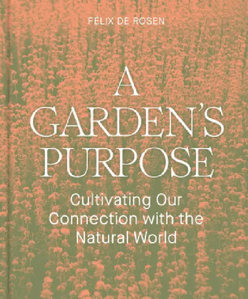 A Garden's Purpose: Cultivating Our Connection with the Natural World by Félix de Rosen