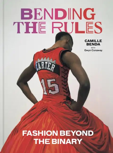 Bending the Rules: Fashion Beyond the Binary by Camille Benda, Gwyn Conaway, Shannon Dea
