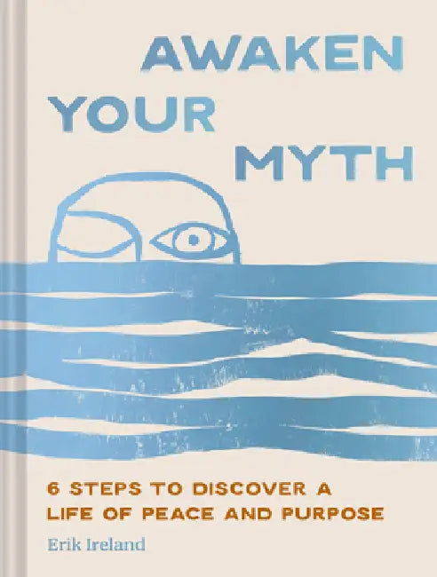 Awaken Your Myth: 6 Steps to Discover a Life of Peace and Purpose by Erik Ireland