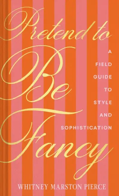 Pretend to Be Fancy: A Field Guide to Style and Sophistication by Whitney Marston Pierce