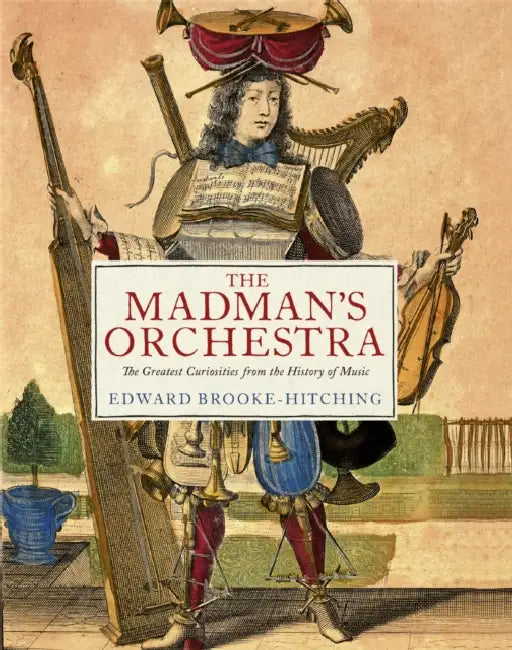 The Madman's Orchestra: The Greatest Curiosities from the History of Music by Edward Brooke-Hitching