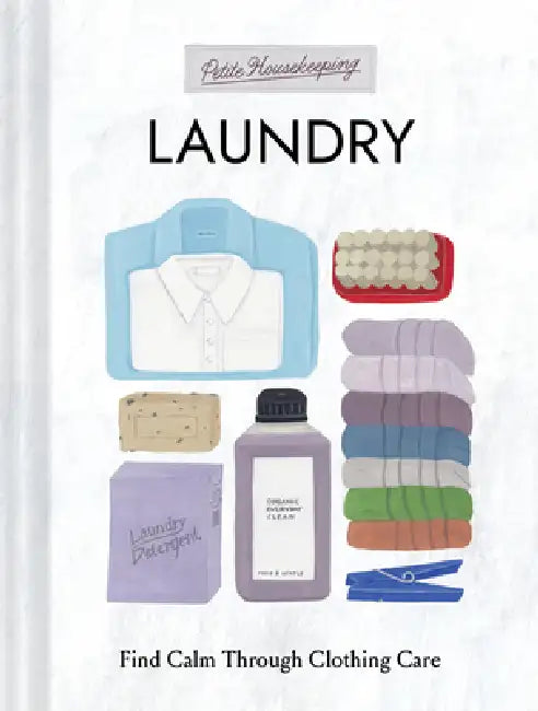 Petite Housekeeping: Laundry: Find Calm Through Clothing Care by Sara Bir