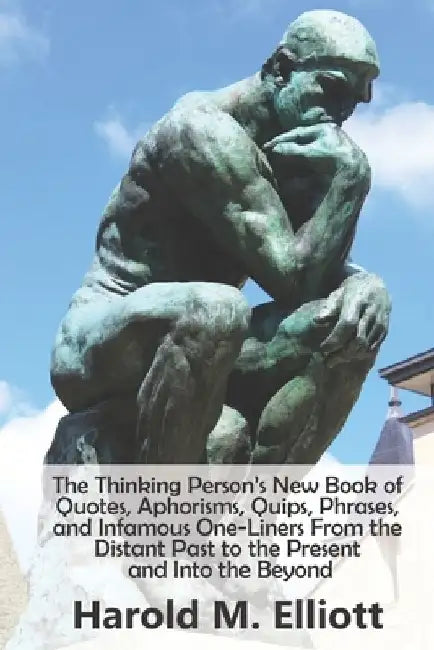 The Thinking Person's New Book of Quotes, Aphorisms, Quips, Phrases, and Infamous One-Liners From the Distant Past to the Present and Into the Beyond by Harold M. Elliott