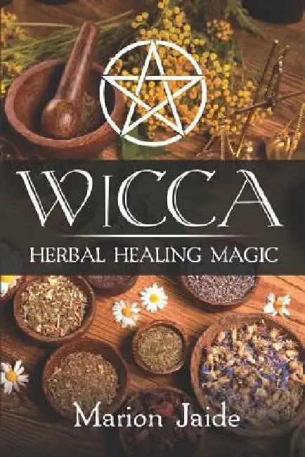 Wicca: Herbal Healing Magic: A Wiccan Beginner's Practical Guide to Casting Healing Magic with Herbs by Marion Jaide