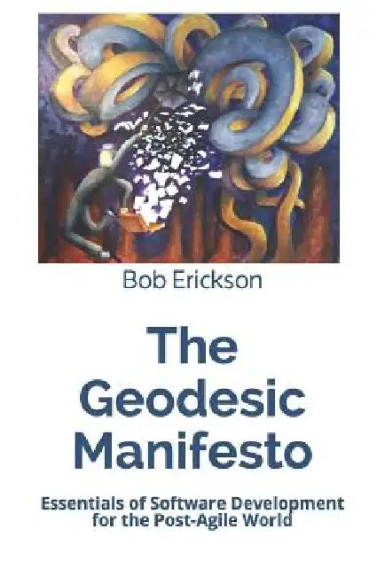 The Geodesic Manifesto: Essentials of Software Development for the Post-Agile World by Bob Erickson