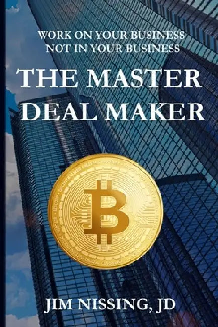 The Master Deal Maker: Work On Your Business Not IN Your Business by Jim Nissing Jd