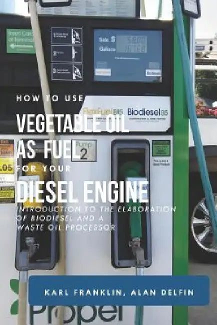 How to Use Vegetable Oil as Fuel for Your Diesel Engine: Introduction to the Elaboration of Biodiesel and a Waste Oil Processor by Alan Adrian Delfin Cota