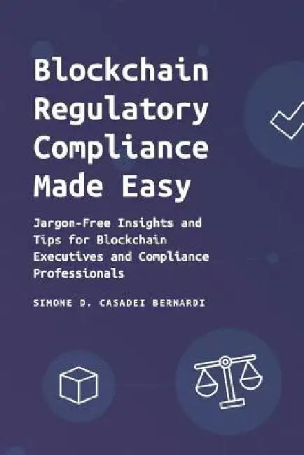 Blockchain Regulatory Compliance Made Easy: Jargon-Free Insights and Tips for Blockchain Executives and Compliance Professionals by Simone Domenico Casadei Bernardi