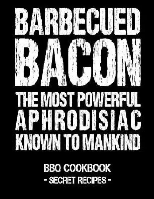 Barbecued Bacon - The Most Powerful Aphrodisiac Known to Mankind: BBQ Cookbook - Secret Recipes for Men by Pitmaster Bbq