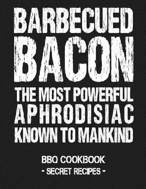 Barbecued Bacon - The Most Powerful Aphrodisiac Known to Mankind: BBQ Cookbook - Secret Recipes for Men by Pitmaster Bbq