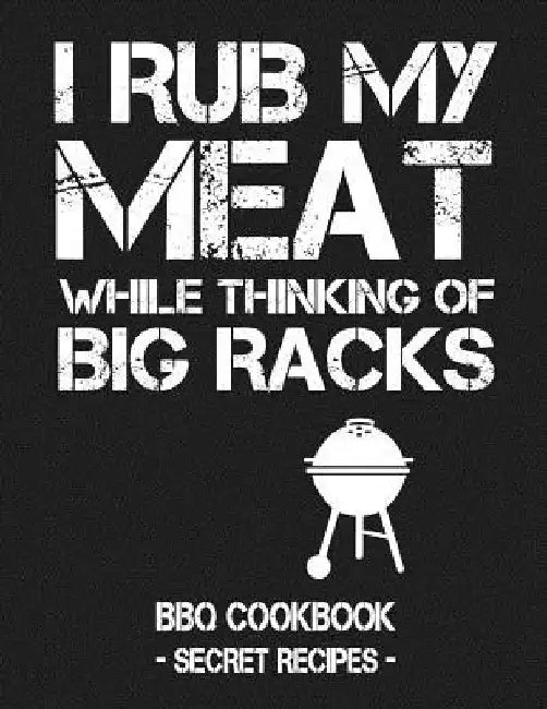 I Rub My Meat While Thinking of Big Racks: BBQ Cookbook - Secret Recipes for Men by Pitmaster Bbq