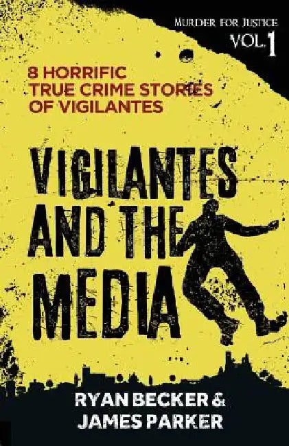 Vigilantes and the Media: 8 Horrific True Crime Stories of Vigilantes by James Parker