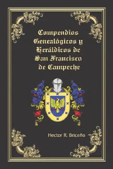 Compendios Genealógicos y Heráldicos de San Francisco de Campeche: Compendios Genealógicos y Heráldicos de San Francisco de Campeche Tomo VI by Briceno, Hector R.