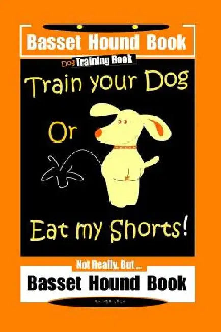 Basset Hound Book Dog Training Book Train Your Dog Or Eat my Shorts! Not Really, But ... Basset Hound Book by Fanny Doright