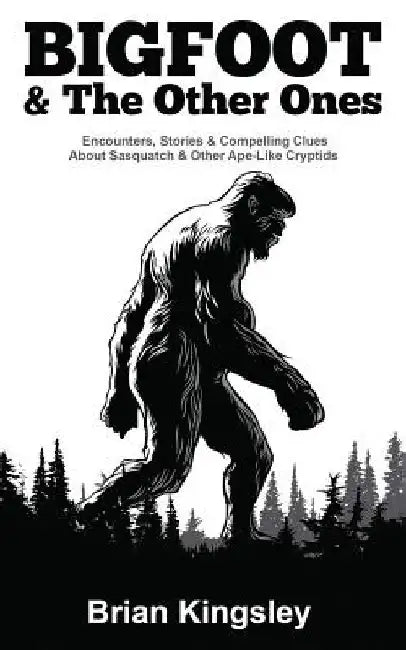 Bigfoot & the Other Ones: Encounters, Stories & Compelling Clues about Sasquatch & Other Ape-Like Cryptids by Brian Kingsley
