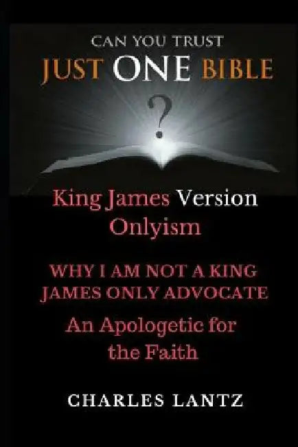 Just One Bible? Why I am NOT a King James Only Advocate!: An Apologetic For The Faith by Charles Craig Lantz