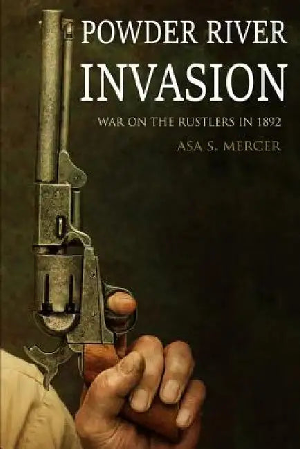 Powder River Invasion: War on the Rustlers in 1892 (Expanded, Annotated) by A. S. Mercer