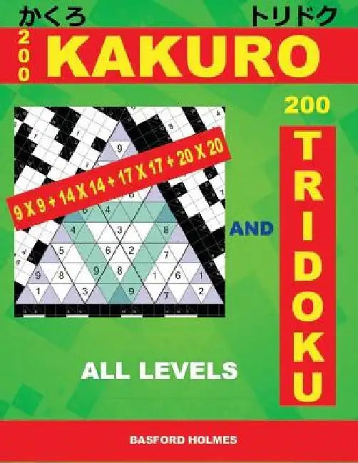 200 Kakuro 9x9 + 14x14 + 17x17 + 20x20 and 200 Tridoku All Levels: Easy, Medium, Hard and Very Hard Sudoku Puzzles. Holmes Presents an Original Logic by Basford Holmes