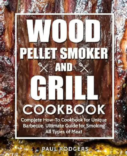 Wood Pellet Smoker and Grill Cookbook: Complete How-To Cookbook for Unique Barbecue, Ultimate Guide for Smoking All Types of Meat by Paul Rodgers