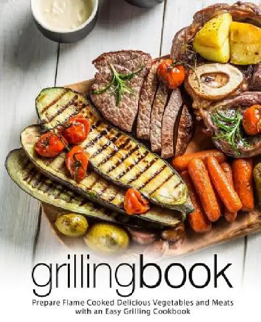 Grilling Book: Prepare Flame Cooked Delicious Vegetables and Meats with an Easy Grilling Cookbook (2nd Edition) by Booksumo Press