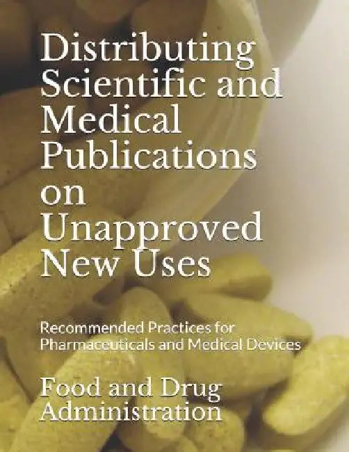 Distributing Scientific and Medical Publications on Unapproved New Uses: Recommended Practices for Pharmaceuticals and Medical Devices by Food and Drug Administration