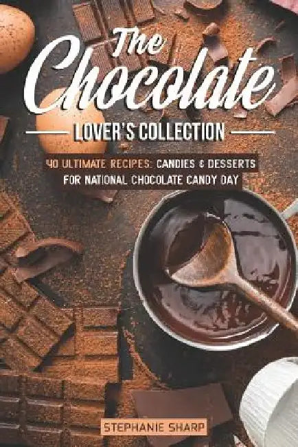 The Chocolate Lover's Collection: 40 Ultimate Recipes: Candies & Desserts for National Chocolate Candy Day by Stephanie Sharp