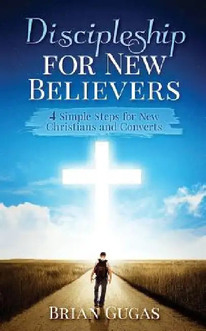 Discipleship for New Believers: 4 Simple Steps for New Christians and Converts by Brian Gugas