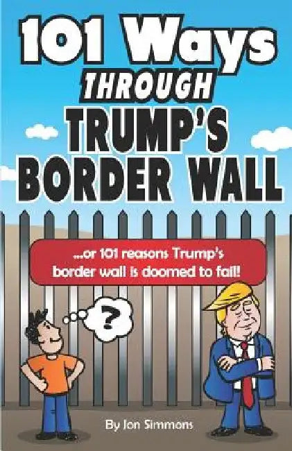 101 Ways Through Trump's Border Wall: Or 101 Reasons Trump's Border Wall Is Doomed to Fail! by Rick Menard