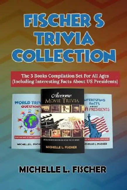 Fischer's Trivia Collection: The 3 Books Compilation Set For All Ages (Including Interesting Facts About US Presidents) by Michelle L. Fischer