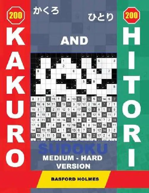 200 Kakuro and 200 Hitori Sudoku. Medium - Hard Version.: 14x14 + 15x15 + 16x16 + 17x17 Kakuro Sudoku and 14x14 + 15x15 + 16x16 + 17x17 Hitori Sudoku by Basford Holmes
