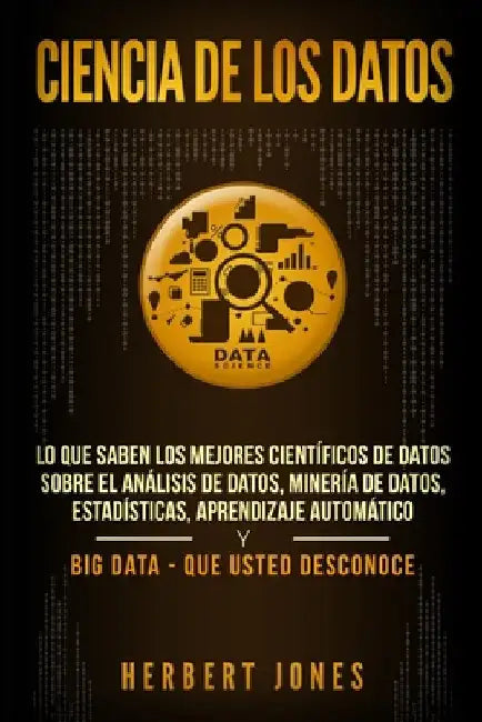 Ciencia de los datos: Lo que saben los mejores científicos de datos sobre el análisis de datos, minería de datos, estadísticas, aprendizaje by Jones, Herbert
