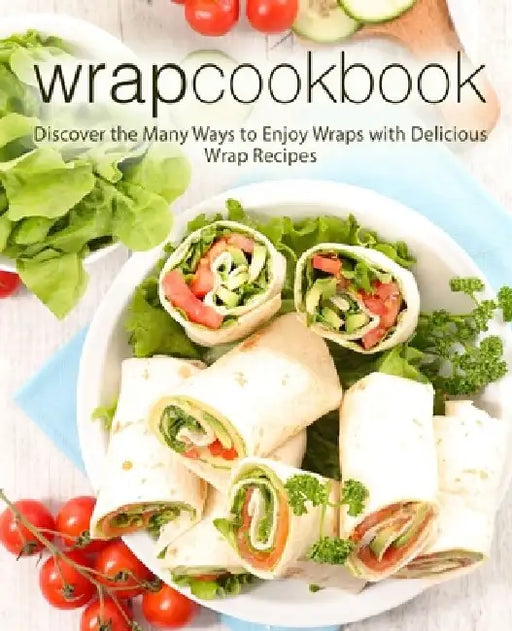 Wrap Cookbook: Discover the Many Ways to Enjoy Wraps with Delicious Wrap Recipes (2nd Edition) by Booksumo Press