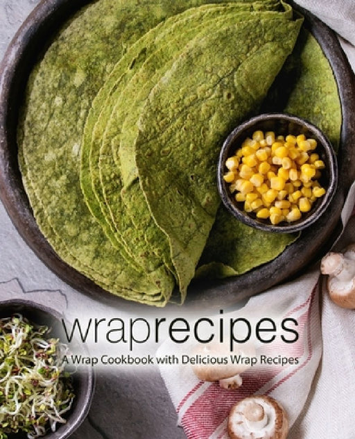 Wrap Recipes: A Wrap Cookbook with Delicious Wrap Recipes (2nd Edition) by Booksumo Press