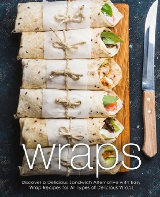 Wraps: Discover a Delicious Sandwich Alternative with Easy Wrap Recipes for All Types of Delicious Wraps (2nd Edition) by Booksumo Press