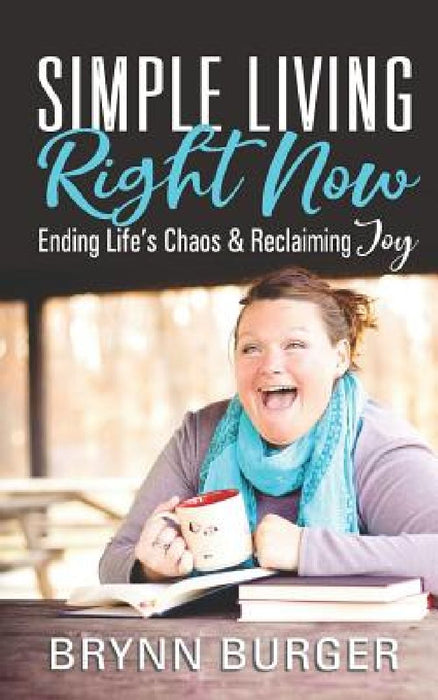 Simple Living Right Now: Ending Life's Chaos and Reclaiming Joy by Brynn Burger