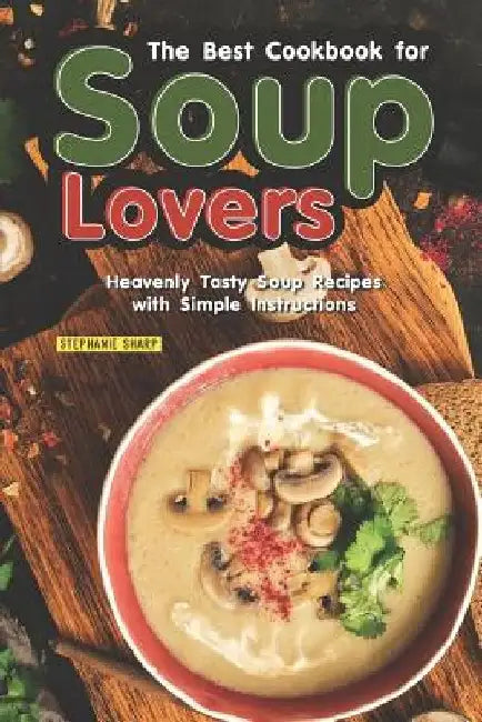 The Best Cookbook for Soup Lovers: Heavenly Tasty Soup Recipes with Simple Instructions by Stephanie Sharp