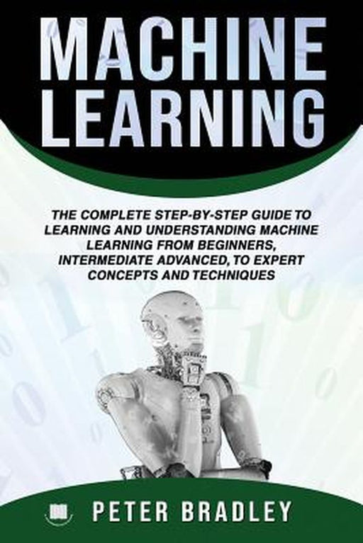 Machine Learning: The Complete Step-By-Step Guide to Learning and Understanding Machine Learning fr by Bradley, Peter