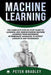 Machine Learning: The Complete Step-By-Step Guide to Learning and Understanding Machine Learning fr by Bradley, Peter