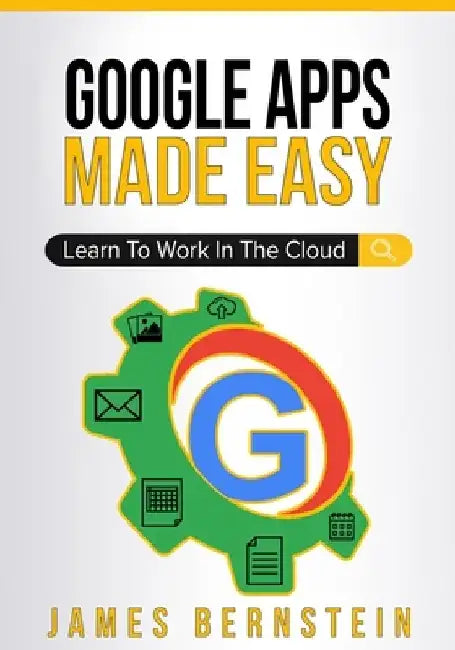 Google Apps Made Easy: Learn to work in the cloud by James Bernstein